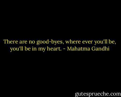 There are no good-byes, where ever you'll be, you'll be in my heart. - Mahatma Gandhi
