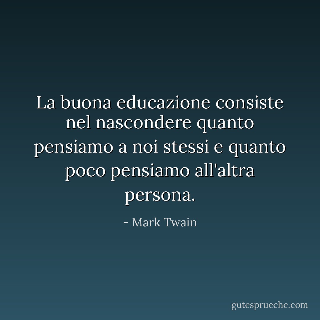 La buona educazione consiste nel nascondere quanto pensiamo a noi stessi e quanto poco pensiamo all'altra persona. - Mark Twain