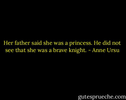 Her father said she was a princess. He did not see that she was a brave knight. - Anne Ursu