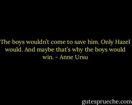 The boys wouldn’t come to save him. Only Hazel would. And maybe that’s why the boys would win. - Anne Ursu