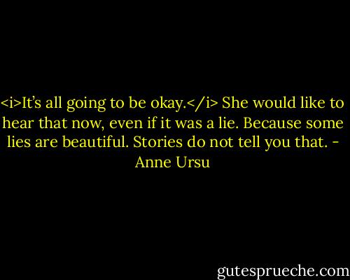 <i>It’s all going to be okay.</i> She would like to hear that now, even if it was a lie. Because some lies are beautiful. Stories do not tell you that. - Anne Ursu