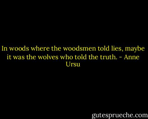 In woods where the woodsmen told lies, maybe it was the wolves who told the truth. - Anne Ursu