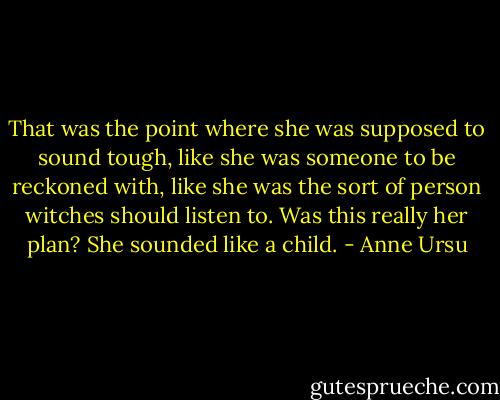 That was the point where she was supposed to sound tough, like she was someone to be reckoned with, like she was the sort of person witches should listen to. Was this really her plan? She sounded like a child. - Anne Ursu