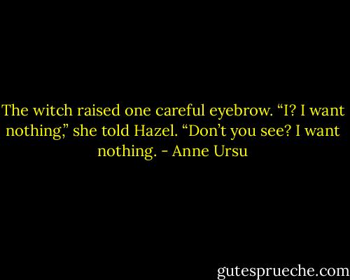 The witch raised one careful eyebrow. “I? I want nothing,” she told Hazel. “Don’t you see? I want nothing. - Anne Ursu