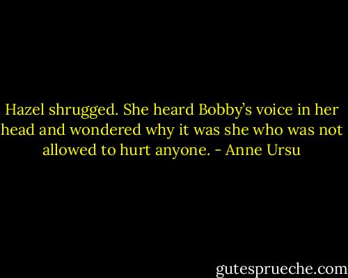 Hazel shrugged. She heard Bobby’s voice in her head and wondered why it was she who was not allowed to hurt anyone. - Anne Ursu