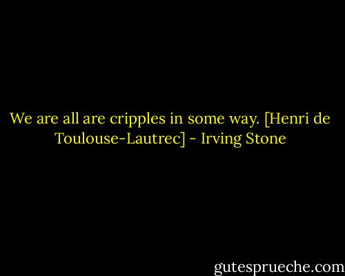 We are all are cripples in some way.<br />[Henri de Toulouse-Lautrec] - Irving Stone