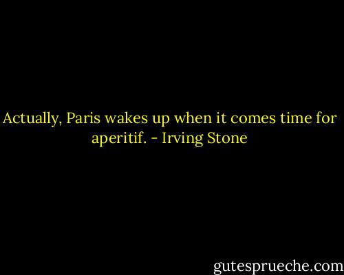 Actually, Paris wakes up when it comes time for aperitif. - Irving Stone