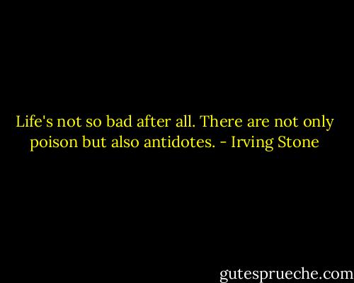 Life's not so bad after all. There are not only poison but also antidotes. - Irving Stone