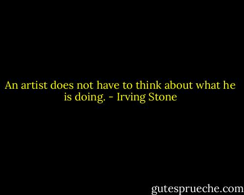 An artist does not have to think about what he is doing. - Irving Stone
