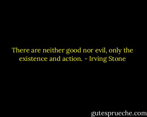 There are neither good nor evil, only the existence and action. - Irving Stone