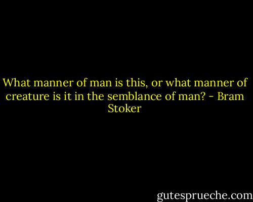 What manner of man is this, or what manner of creature is it in the semblance of man? - Bram Stoker