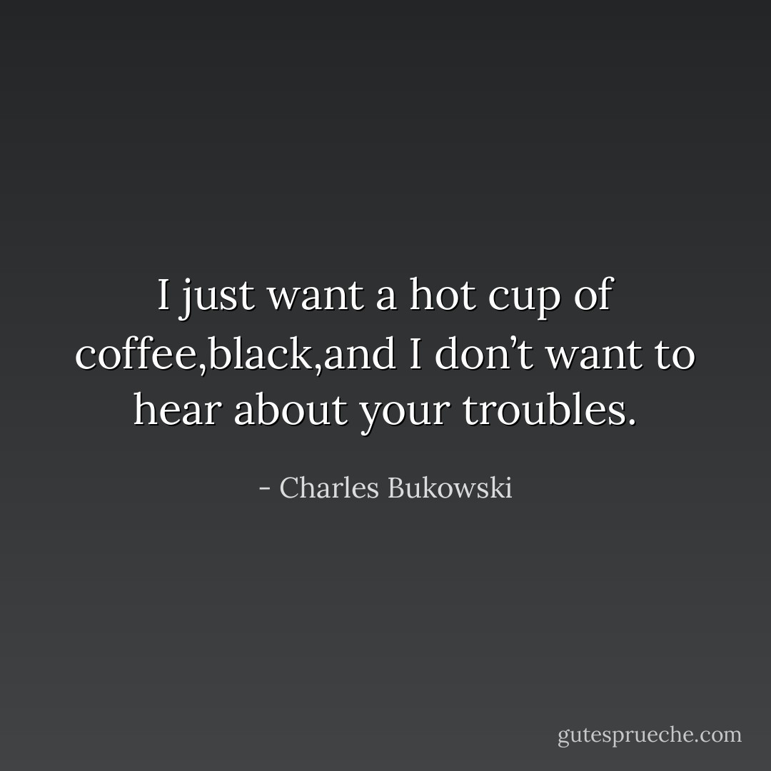 I just want a hot cup of coffee,black,and I don’t want to hear about your troubles. - Charles Bukowski