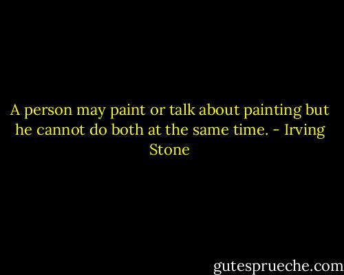 A person may paint or talk about painting but he cannot do both at the same time. - Irving Stone