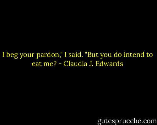 I beg your pardon," I said. "But you do intend to eat me? - Claudia J. Edwards
