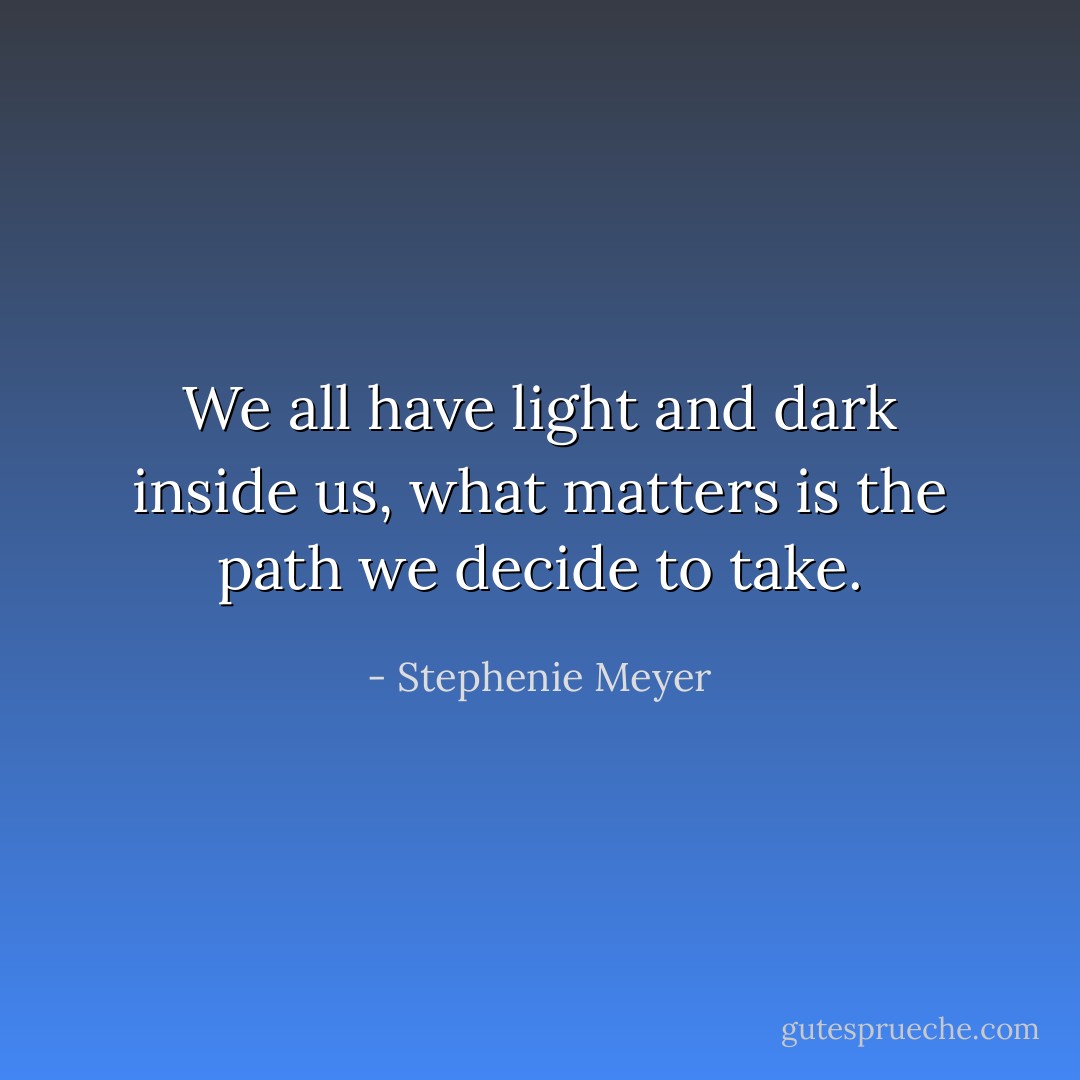 We all have light and dark inside us, what matters is the path we decide to take. - Stephenie Meyer