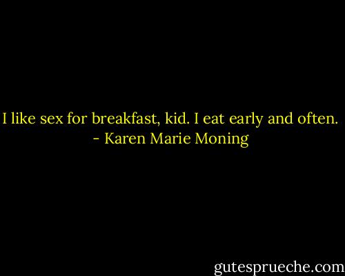 I like sex for breakfast, kid. I eat early and often. - Karen Marie Moning