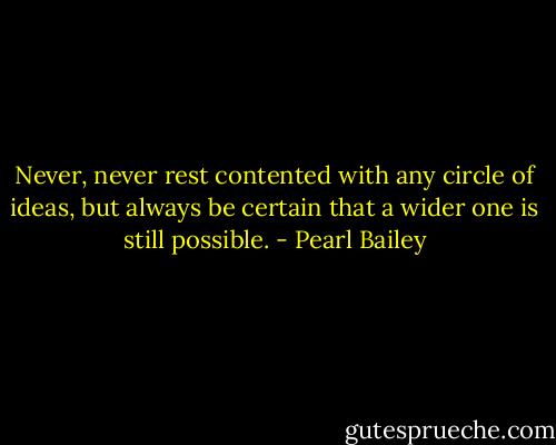 Never, never rest contented with any circle of ideas, but always be certain that a wider one is still possible. - Pearl Bailey