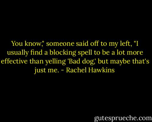 You know," someone said off to my left, "I usually find a blocking spell to be a lot more effective than yelling 'Bad dog,' but maybe that's just me. - Rachel Hawkins