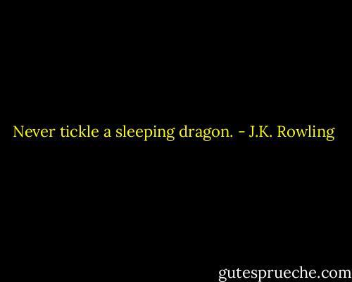 Never tickle a sleeping dragon. - J.K. Rowling