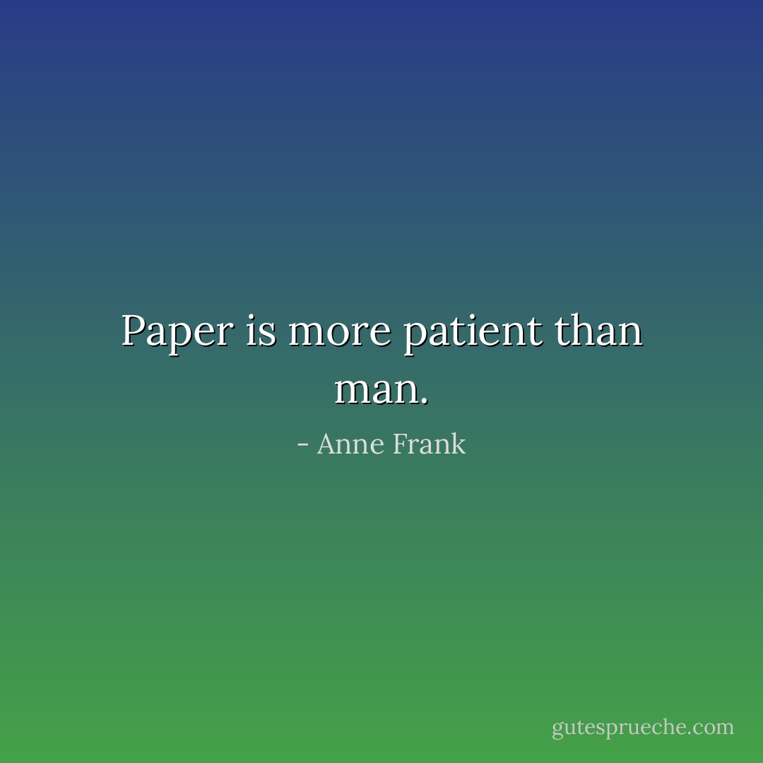 Paper is more patient than man. - Anne Frank