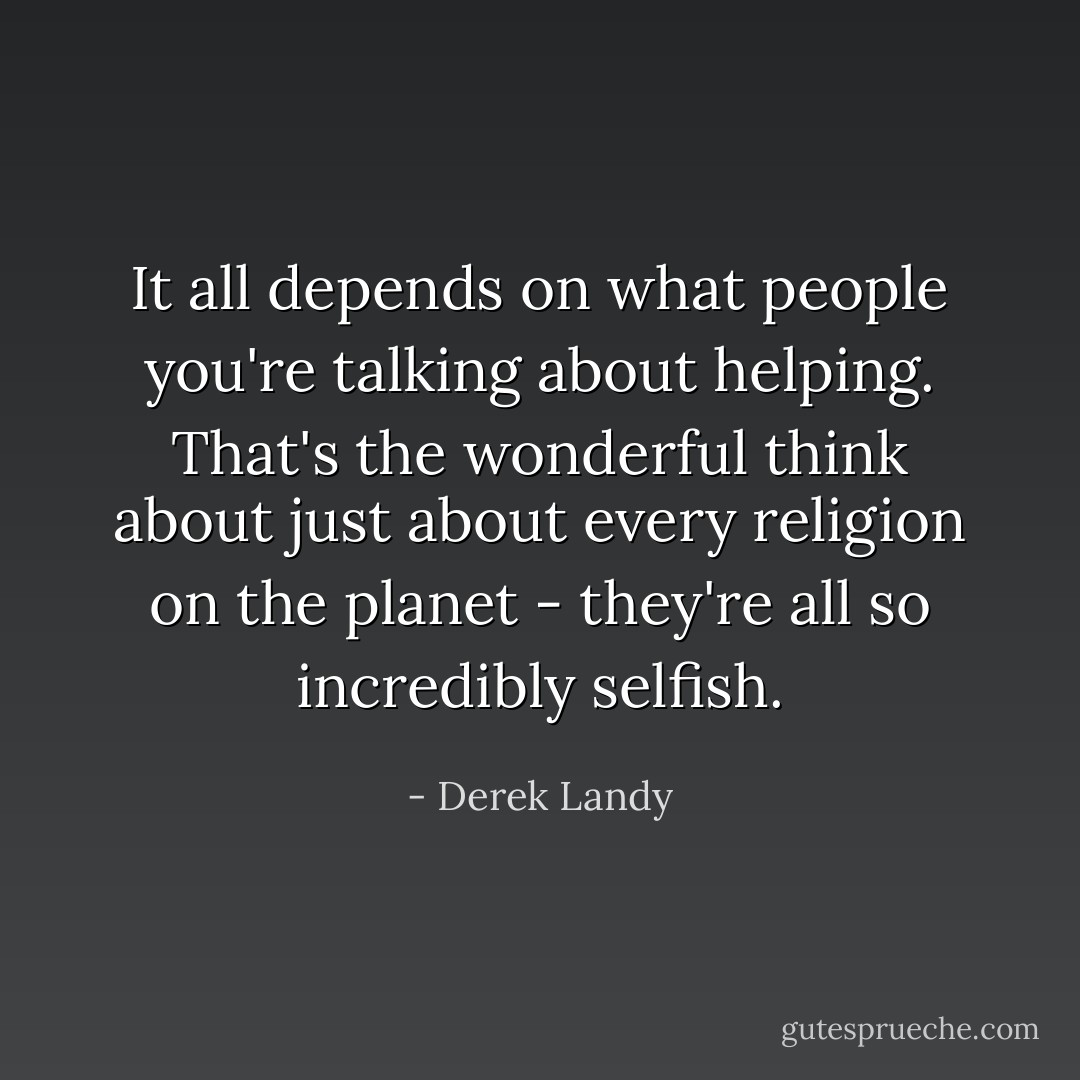 It all depends on what <i>people</i> you're talking about helping. That's the wonderful think about just about every religion on the planet - they're all so incredibly selfish. - Derek Landy