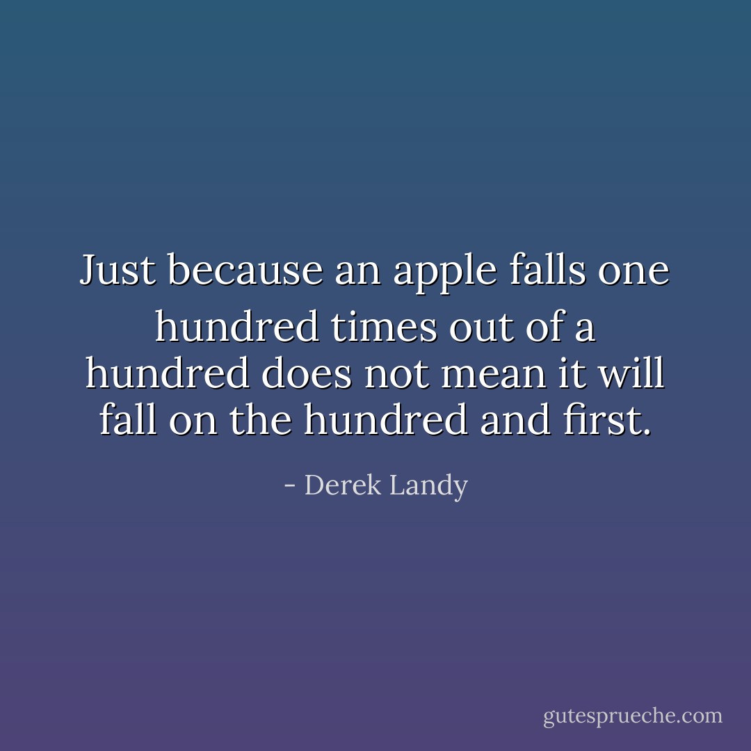 Just because an apple falls one hundred times out of a hundred does not mean it will fall on the hundred and first. - Derek Landy