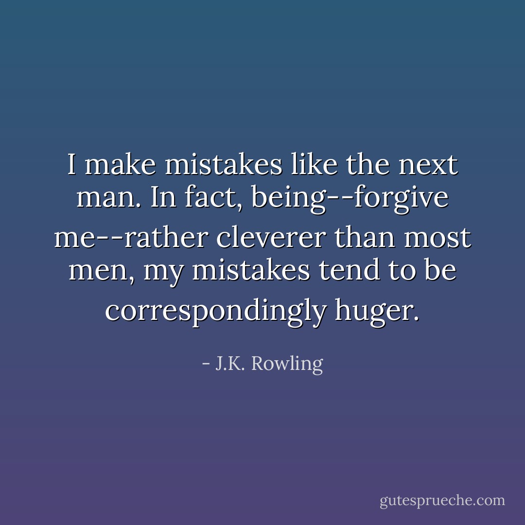 I make mistakes like the next man. In fact, being--forgive me--rather cleverer than most men, my mistakes tend to be correspondingly huger. - J.K. Rowling