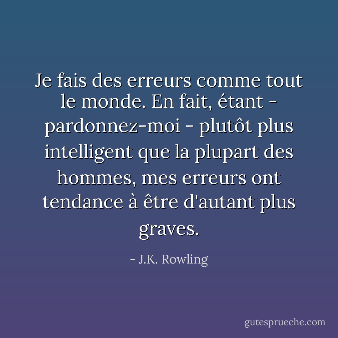 Je fais des erreurs comme tout le monde. En fait, étant - pardonnez-moi - plutôt plus intelligent que la plupart des hommes, mes erreurs ont tendance à être d'autant plus graves. - J.K. Rowling