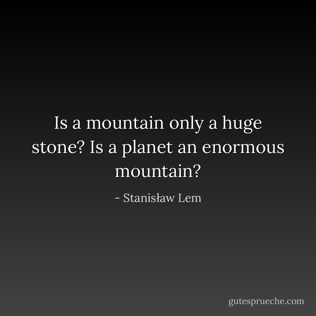 Is a mountain only a huge stone? Is a planet an enormous mountain? - Stanisław Lem