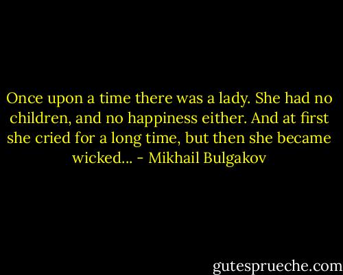 Once upon a time there was a lady. She had no children, and no happiness either. And at first she cried for a long time, but then she became wicked... - Mikhail Bulgakov