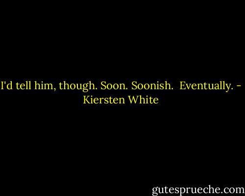 I'd tell him, though. Soon. Soonish. <br />Eventually. - Kiersten White