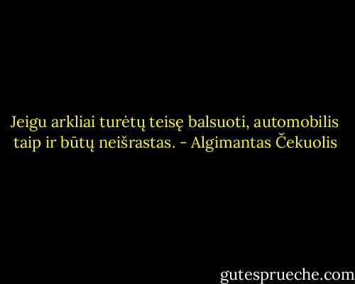 Jeigu arkliai turėtų teisę balsuoti, automobilis taip ir būtų neišrastas. - Algimantas Čekuolis