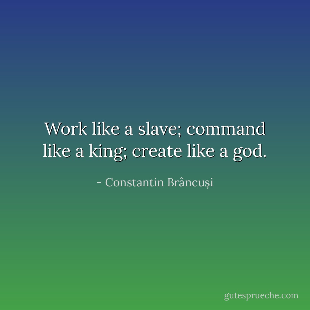 Work like a slave; command like a king; create like a god. - Constantin Brâncuși