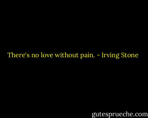 There's no love without pain. - Irving Stone