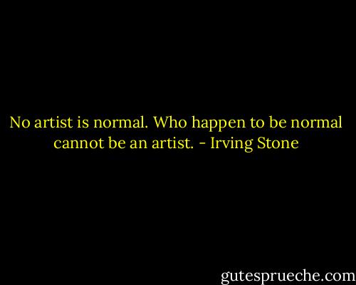 No artist is normal. Who happen to be normal cannot be an artist. - Irving Stone