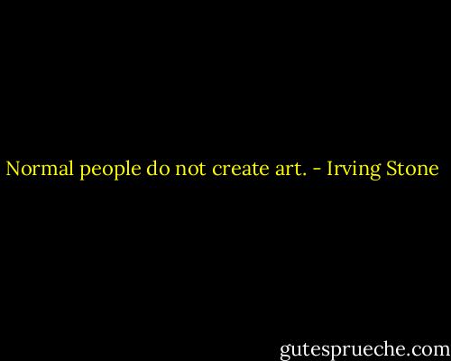Normal people do not create art. - Irving Stone