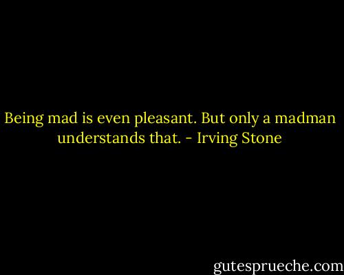 Being mad is even pleasant. But only a madman understands that. - Irving Stone