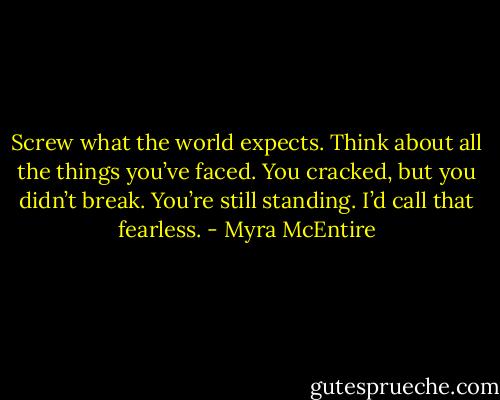 Screw what the world expects. Think about all the things you’ve faced. You cracked, but you didn’t break. You’re still standing. I’d call that fearless. - Myra McEntire