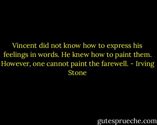 Vincent did not know how to express his feelings in words. He knew how to paint them.<br />However, one cannot paint the farewell. - Irving Stone