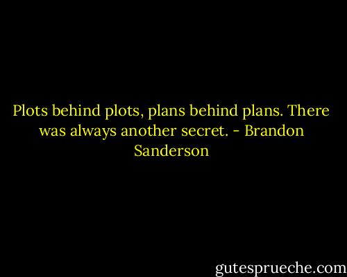 Plots behind plots, plans behind plans. There was always another secret. - Brandon Sanderson
