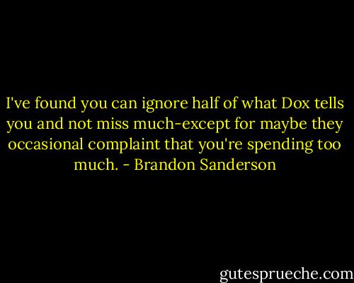 I've found you can ignore half of what Dox tells you and not miss much-except for maybe they occasional complaint that you're spending too much. - Brandon Sanderson
