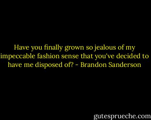 Have you finally grown so jealous of my impeccable fashion sense that you've decided to have me disposed of? - Brandon Sanderson