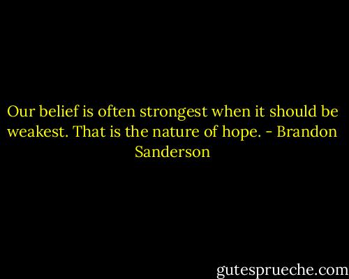 Our belief is often strongest when it should be weakest. That is the nature of hope. - Brandon Sanderson