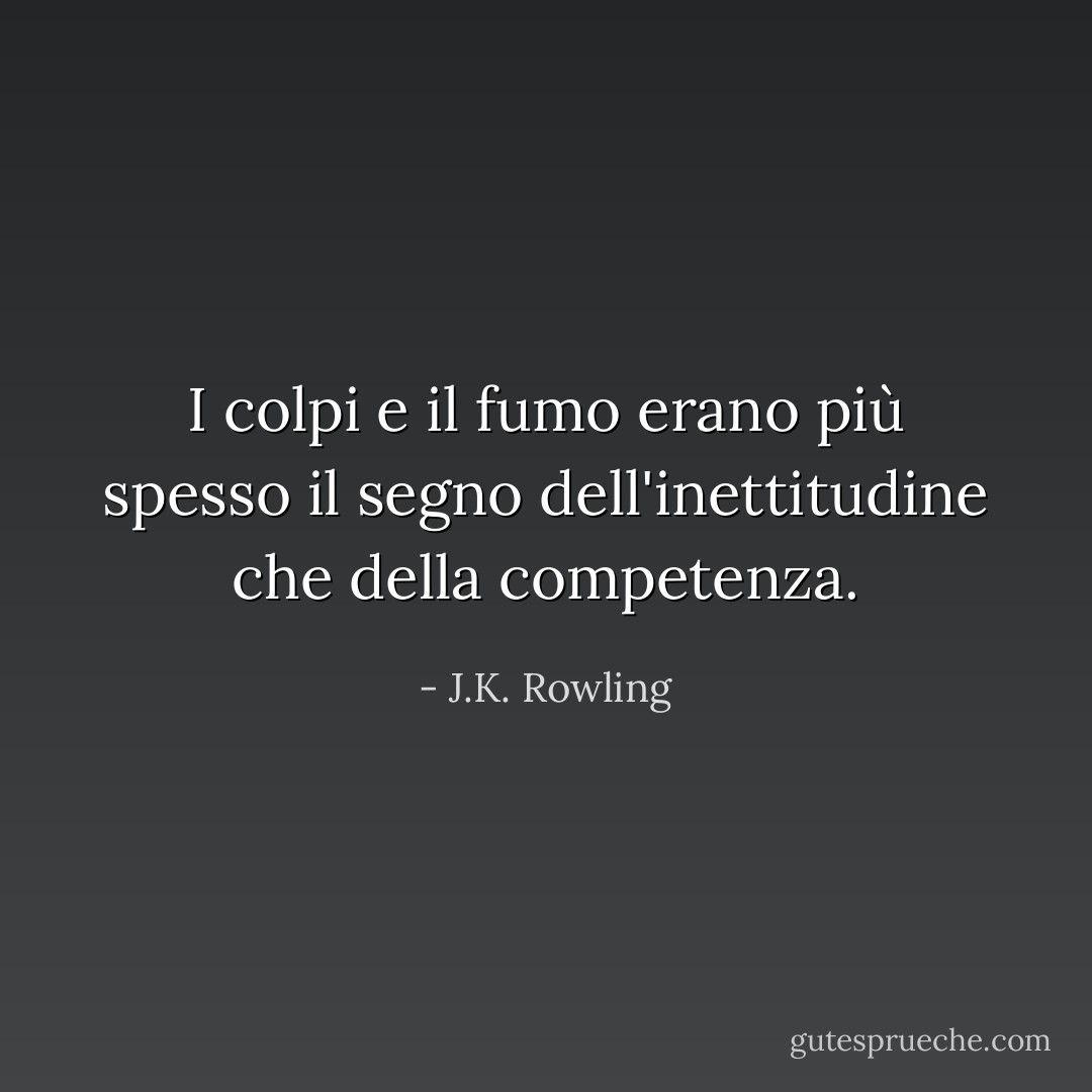 I colpi e il fumo erano più spesso il segno dell'inettitudine che della competenza. - J.K. Rowling