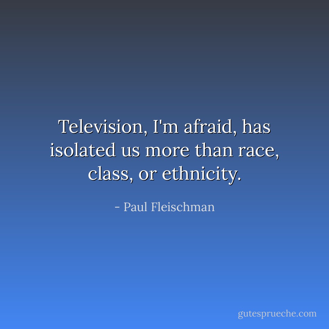 Television, I'm afraid, has isolated us more than race, class, or ethnicity. - Paul Fleischman