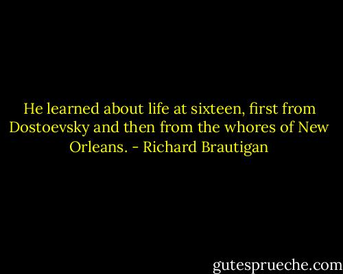 He learned about life at sixteen, first from Dostoevsky and then from the whores of New Orleans. - Richard Brautigan