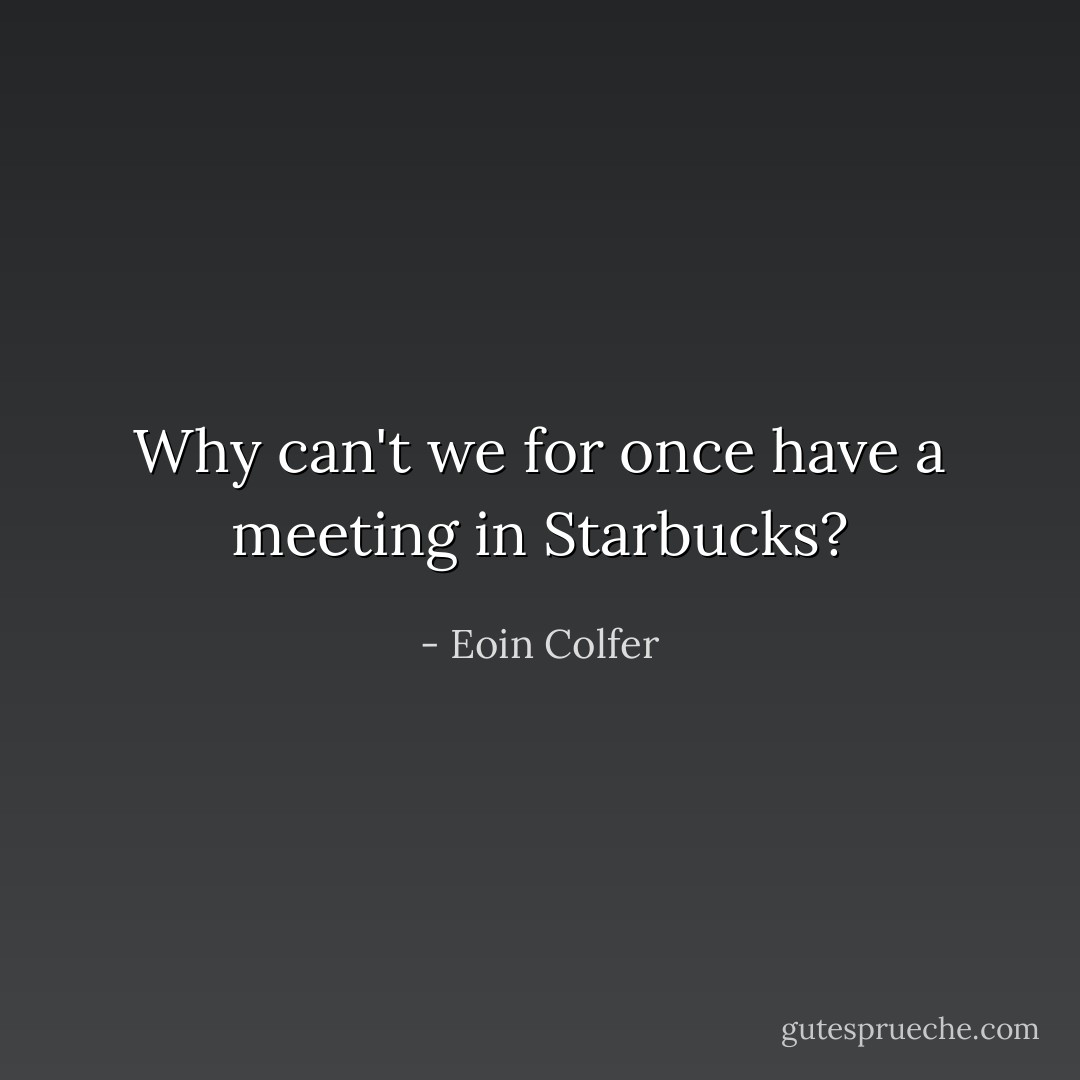Why can't we for once have a meeting in Starbucks? - Eoin Colfer