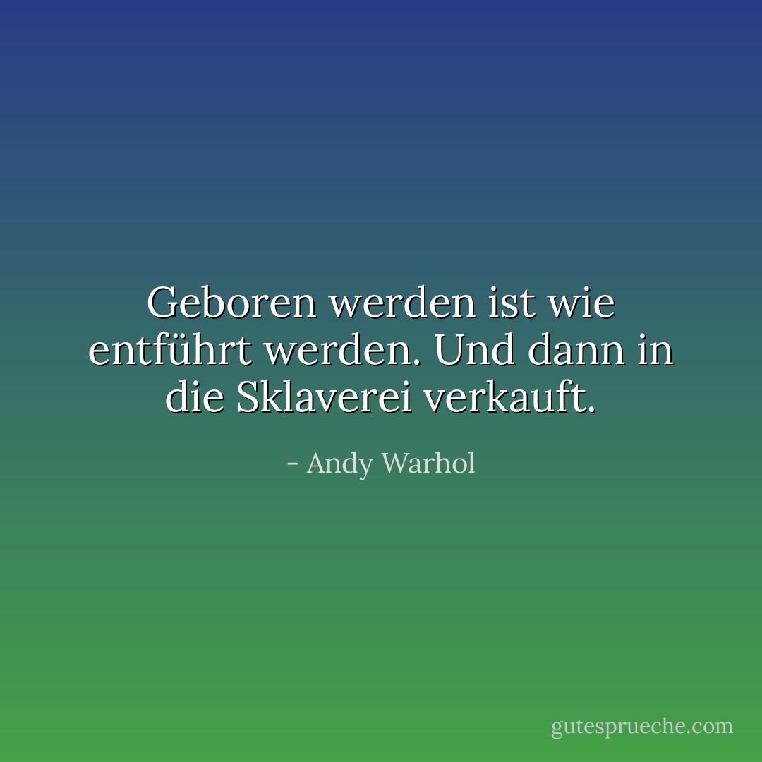 Geboren werden ist wie entführt werden. Und dann in die Sklaverei verkauft. - Andy Warhol<