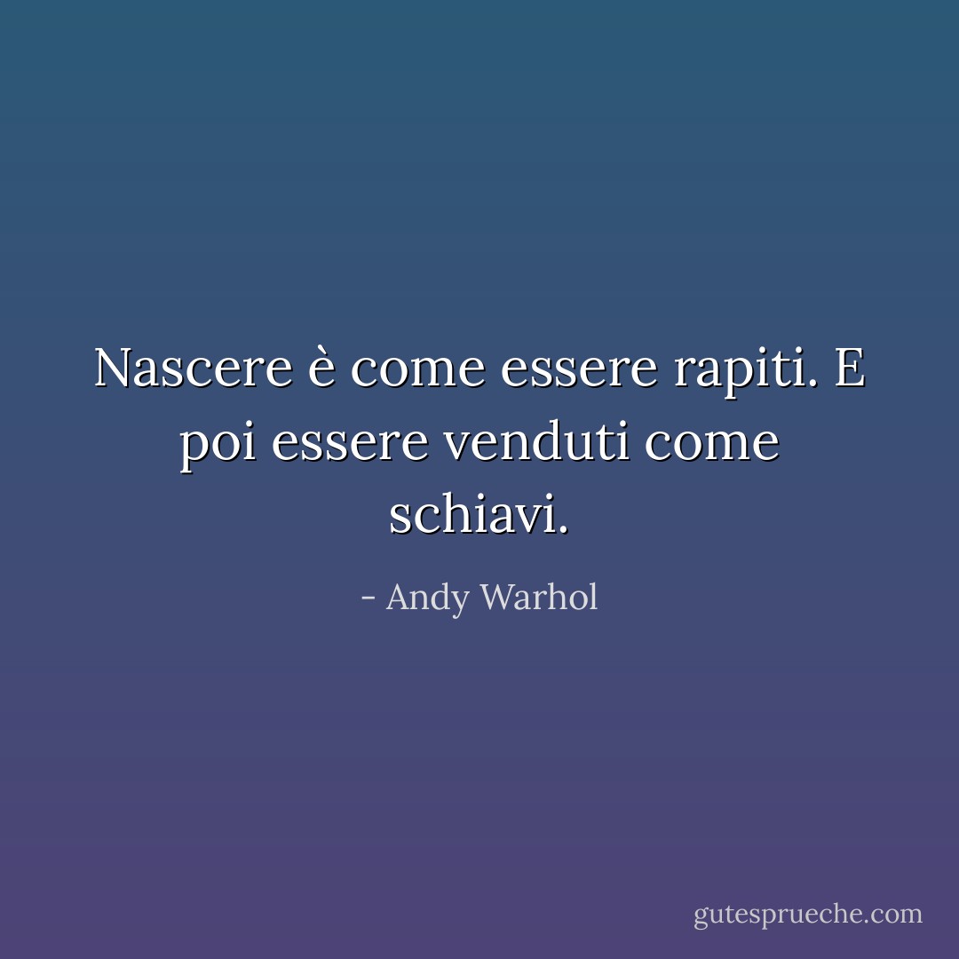 Nascere è come essere rapiti. E poi essere venduti come schiavi. - Andy Warhol