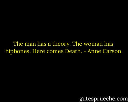 The man has a theory. The woman has hipbones. Here comes Death. - Anne Carson